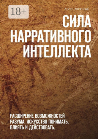 Сила нарративного интеллекта. Расширение возможностей разума. Искусство понимать, влиять и действовать. Арсен Аветисов, Сила нарративного интеллекта. Расширение возможностей разума. Искусство понимать, влиять и действовать.