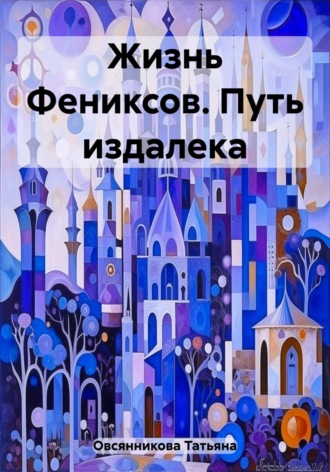 Жизнь Фениксов. Путь издалека Татьяна Овсянникова, Жизнь Фениксов. Путь издалека
