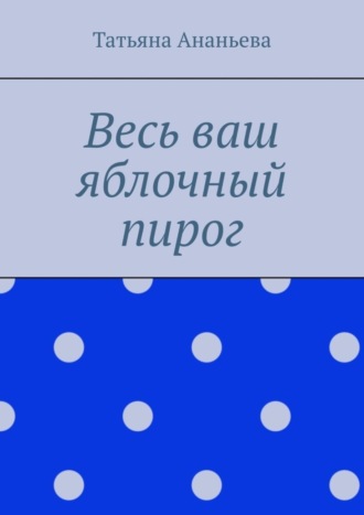 Татьяна Ананьева, Весь ваш яблочный пирог