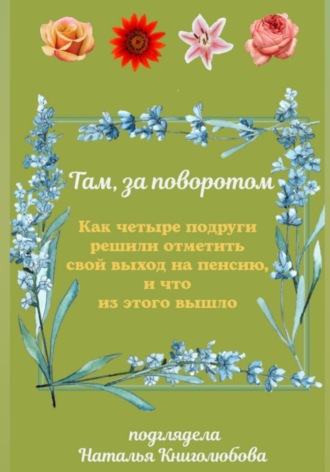 Наталья Книголюбова, Там, за поворотом. Как четыре подруги решили отметить свой выход на пенсию, и что из этого вышло