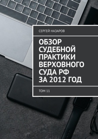 Обзор судебной практики Верховного суда РФ за 2012 год. Том 11 Сергей Назаров, Обзор судебной практики Верховного суда РФ за 2012 год. Том 11