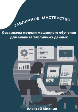 Алексей Михнин, Табличное мастерство. Осваиваем модели машинного обучения для анализа табличных данных