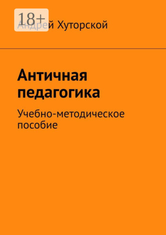 Античная педагогика. Учебно-методическое пособие Андрей Хуторской, Античная педагогика. Учебно-методическое пособие