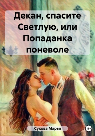 Декан, спасите Светлую, или Попаданка поневоле Марья Сухова, Декан, спасите Светлую, или Попаданка поневоле
