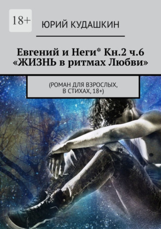 Юрий Кудашкин, Евгений и Неги* Кн.2 ч.6 «Жизнь в ритмах любви». (Роман для взрослых, в стихах, 18+)