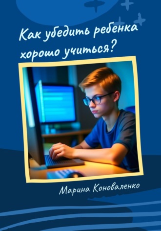 Как убедить ребенка хорошо учиться? Марина Коноваленко, Как убедить ребенка хорошо учиться?