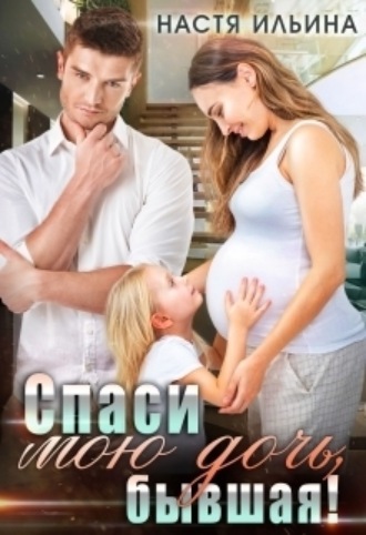 Спаси мою дочь, бывшая! Настя Ильина, Спаси мою дочь, бывшая!
