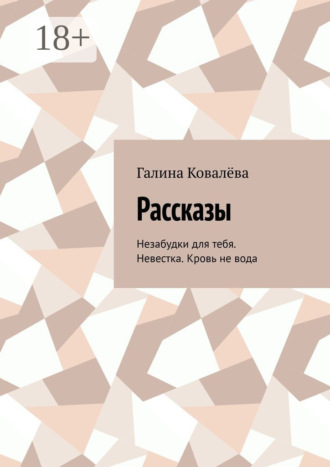 Рассказы. Незабудки для тебя. Невестка. Кровь не вода Галина Ковалёва, Рассказы. Незабудки для тебя. Невестка. Кровь не вода