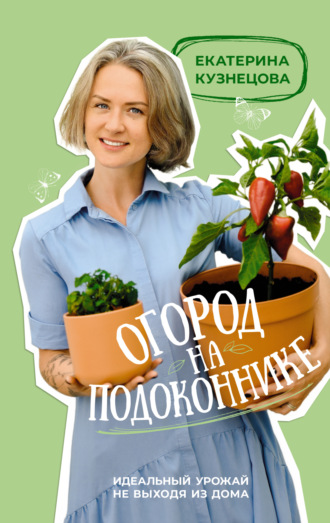 Екатерина Кузнецова, Огород на подоконнике. Идеальный урожай не выходя из дома