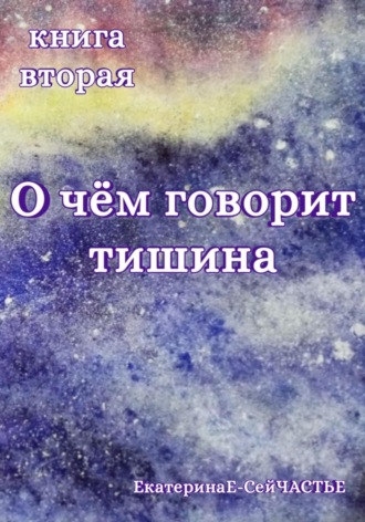 ЕкатеринаЕ- СейЧАСТЬЕ, О чём говорит тишина. Книга вторая