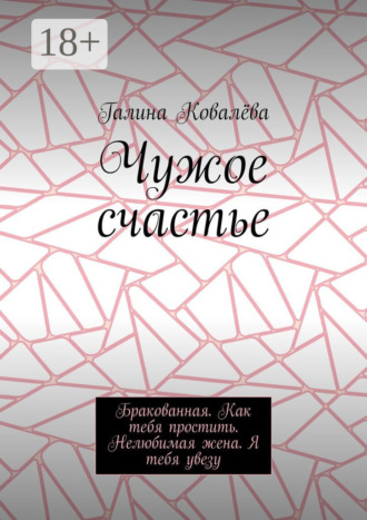 Чужое счастье. Бракованная. Как тебя простить. Нелюбимая жена. Я тебя увезу Галина Ковалёва, Чужое счастье. Бракованная. Как тебя простить. Нелюбимая жена. Я тебя увезу