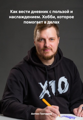 Антон Гончаров, Как вести дневник с пользой и наслаждением. Хобби, которое помогает в делах