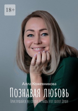 Алла Кожевникова, Познавая любовь. Прислушайся. Не спеши. Услышь этот шепот Души