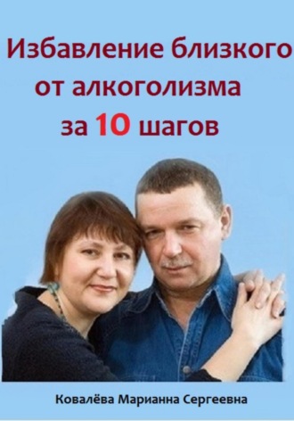 Избавление близкого от алкоголизма за 10 шагов Марианна Ковалева, Избавление близкого от алкоголизма за 10 шагов