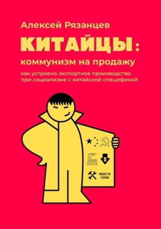 Алексей Рязанцев, Китайцы: коммунизм на продажу. Как устроено экспортное производство при социализме с китайской спецификой