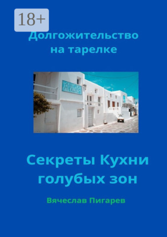 Долгожительство на тарелке: Секреты Кухни голубых зон Вячеслав Пигарев, Долгожительство на тарелке: Секреты Кухни голубых зон