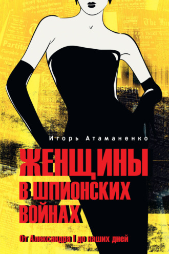 Женщины в шпионских войнах. От Александра I до наших дней Игорь Атаманенко, Женщины в шпионских войнах. От Александра I до наших дней