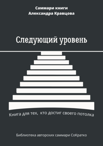 Саммари книги Александра Кравцова «Следующий уровень. Книга для тех, кто достиг своего потолка» Елена Лещенко, Саммари книги Александра Кравцова «Следующий уровень. Книга для тех, кто достиг своего потолка»