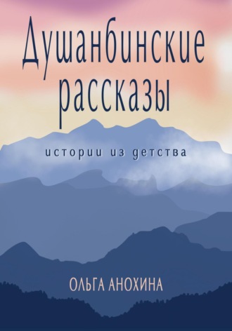 Душанбинские рассказы. Истории из детства. Ольга Анохина, Душанбинские рассказы. Истории из детства.
