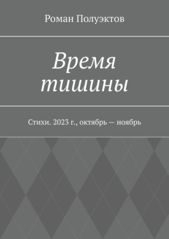 Время тишины. Стихи. 2023 г., октябрь – ноябрь Роман Полуэктов, Время тишины. Стихи. 2023 г., октябрь – ноябрь