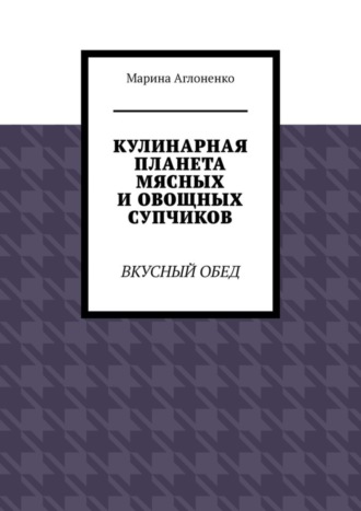 Марина Аглоненко, Кулинарная планета мясных и овощных супчиков. Вкусный обед