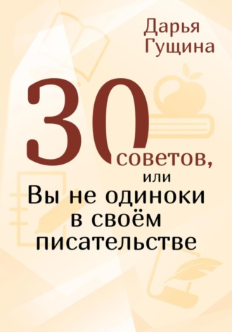 30 советов, или Вы не одиноки в своём писательстве Дарья Гущина, 30 советов, или Вы не одиноки в своём писательстве