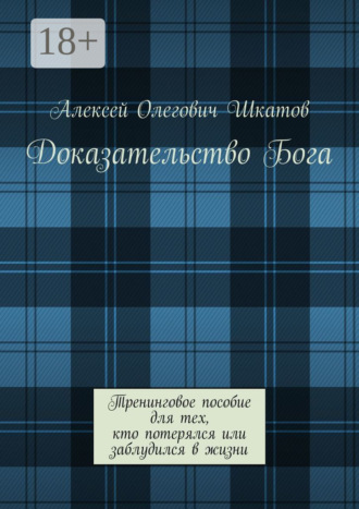 Доказательство Бога. Тренинговое пособие для тех, кто потерялся или заблудился в жизни Алексей Шкатов, Доказательство Бога. Тренинговое пособие для тех, кто потерялся или заблудился в жизни