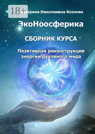 ЭкоНоосферика. Сборник курса. Позитивная реконструкция энергии духовного мира Екатерина Козлова, ЭкоНоосферика. Сборник курса. Позитивная реконструкция энергии духовного мира