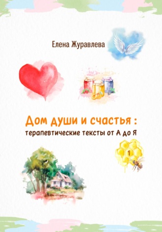 Елена Журавлева, Дом души и счастья: терапевтические тексты от А до Я