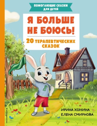 Я больше не боюсь! 20 терапевтических сказок Елена Смирнова, Ирина Хонина, Я больше не боюсь! 20 терапевтических сказок