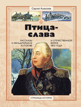 Птица-Слава. Рассказы о фельдмаршале Кутузове и Отечественной войне 1812 года Сергей Алексеев, Птица-Слава. Рассказы о фельдмаршале Кутузове и Отечественной войне 1812 года