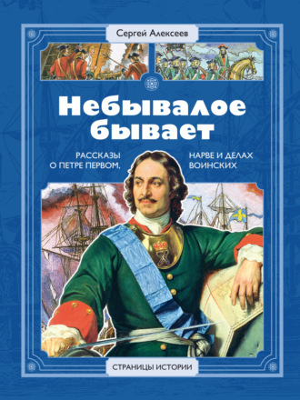 Небывалое бывает. Рассказы о царе Петре Первом, Нарве и делах воинских Сергей Алексеев, Небывалое бывает. Рассказы о царе Петре Первом, Нарве и делах воинских