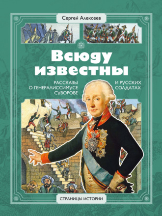 Всюду известны. Рассказы о генералиссимусе Суворове и русских солдатах Сергей Алексеев, Всюду известны. Рассказы о генералиссимусе Суворове и русских солдатах