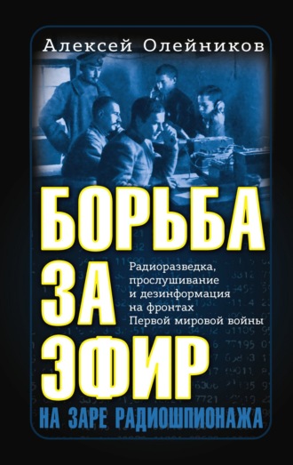 Борьба за эфир. Радиоразведка, прослушивание и дезинформация на фронтах Первой мировой войны Алексей Олейников, Борьба за эфир. Радиоразведка, прослушивание и дезинформация на фронтах Первой мировой войны
