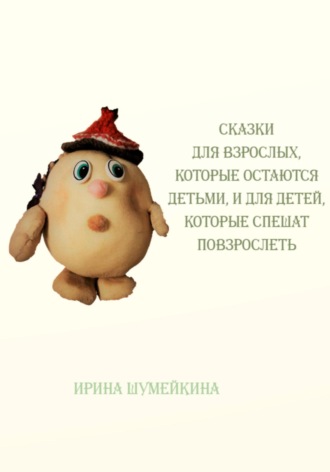 Сказки для взрослых, которые остаются детьми, и для детей, которые спешат повзрослеть Ирина Шумейкина, Сказки для взрослых, которые остаются детьми, и для детей, которые спешат повзрослеть