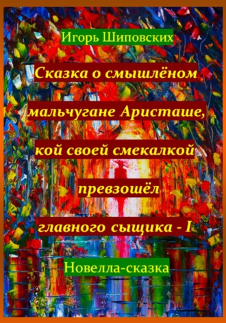 Игорь Шиповских, Сказка о смышлёном мальчугане Аристаше, кой своей смекалкой превзошёл главного сыщика – I