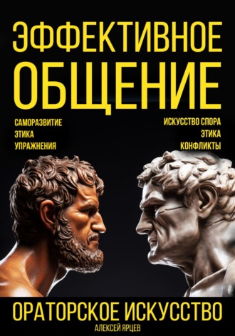 Эффективное общение. Ораторское искусство. Саморазвитие. Этика. Упражнения. Искусство спора. Конфликты Алексей Ярцев, Эффективное общение. Ораторское искусство. Саморазвитие. Этика. Упражнения. Искусство спора. Конфликты