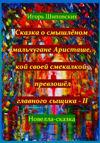 Игорь Шиповских, Сказка о смышлёном мальчугане Аристаше, кой своей смекалкой превзошёл главного сыщика – II