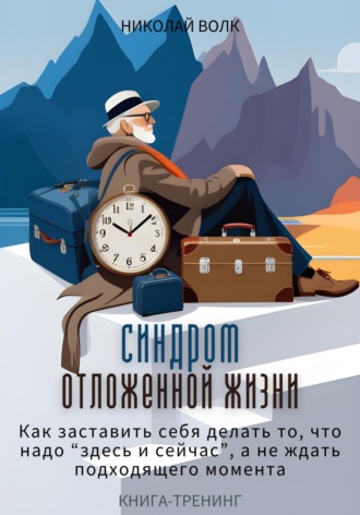 Николай Волк, Синдром отложенной жизни. Как заставить себя делать то, что надо «здесь и сейчас», а не ждать подходящего момента. Книга-тренинг