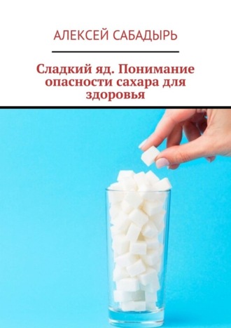 Алексей Сабадырь, Сладкий яд. Понимание опасности сахара для здоровья