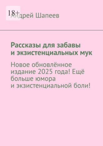 Андрей Шапеев, Рассказы для забавы и экзистенциальных мук. Новое обновлённое издание 2025 года! Ещё больше юмора и экзистенциальной боли!