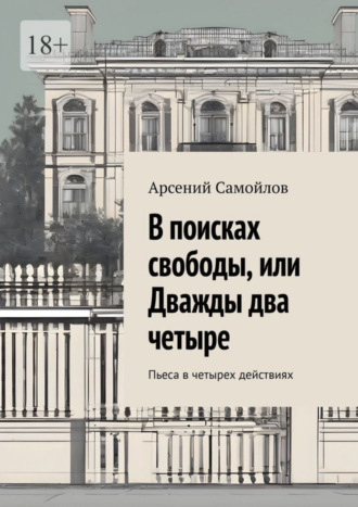 Арсений Самойлов, В поисках свободы, или Дважды два четыре. Пьеса в четырех действиях