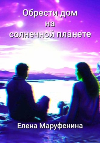 Обрести дом на солнечной планете Елена Маруфенина, Обрести дом на солнечной планете
