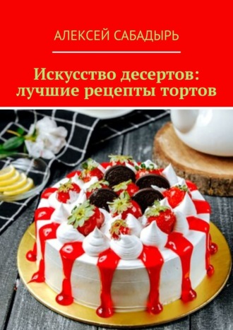 Алексей Сабадырь, Искусство десертов: лучшие рецепты тортов