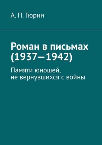 Александр Тюрин, Роман в письмах (1937—1942). Памяти юношей, не вернувшихся с войны