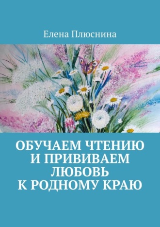 Обучаем чтению и прививаем любовь к родному краю Елена Плюснина, Обучаем чтению и прививаем любовь к родному краю