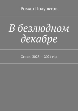 В безлюдном декабре. Стихи. 2023 – 2024 год Роман Полуэктов, В безлюдном декабре. Стихи. 2023 – 2024 год