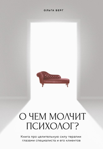 Ольга Берг, О чем молчит психолог? Книга про целительную силу терапии глазами специалиста и его клиентов