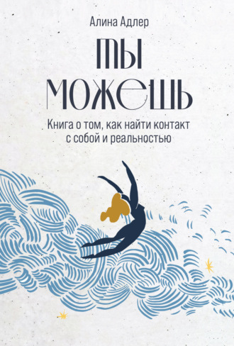 Алина Адлер, Ты можешь: Книга о том, как найти контакт с собой и реальностью