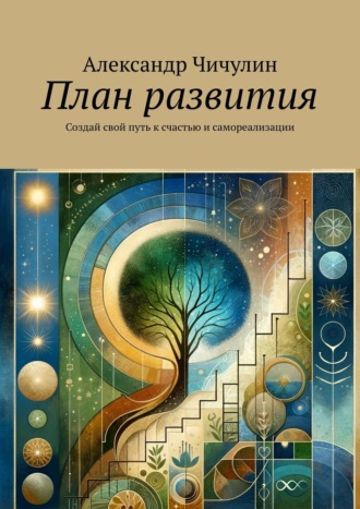 План развития. «Создай Свой Путь к Счастью и Самореализации» Александр Чичулин, План развития. «Создай Свой Путь к Счастью и Самореализации»